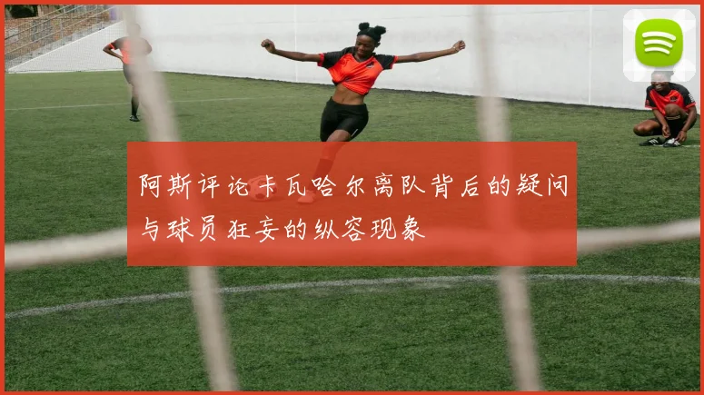 阿斯评论卡瓦哈尔离队背后的疑问与球员狂妄的纵容现象