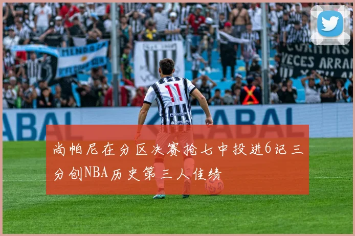 尚帕尼在分区决赛抢七中投进6记三分创NBA历史第三人佳绩