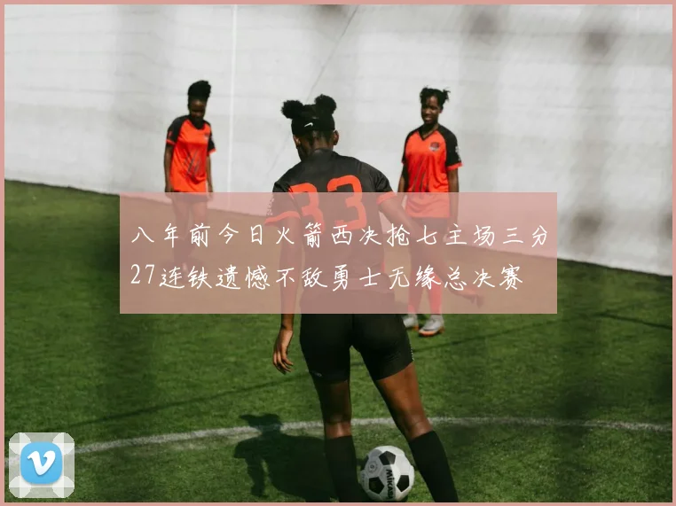 八年前今日火箭西决抢七主场三分27连铁遗憾不敌勇士无缘总决赛