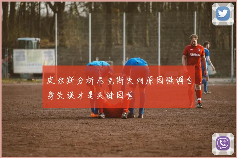皮尔斯分析尼克斯失利原因强调自身失误才是关键因素