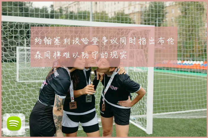 约翰塞利谈哈登争议同时指出布伦森同样难以防守的现实