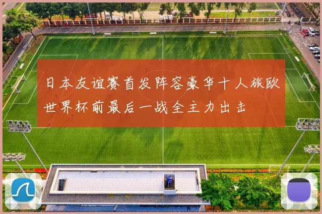 日本友谊赛首发阵容豪华十人旅欧世界杯前最后一战全主力出击