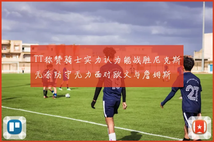 TT称赞骑士实力认为能战胜尼克斯无奈防守无力面对欧文与詹姆斯