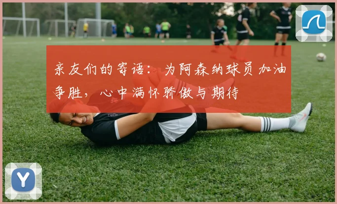 亲友们的寄语：为阿森纳球员加油争胜，心中满怀骄傲与期待
