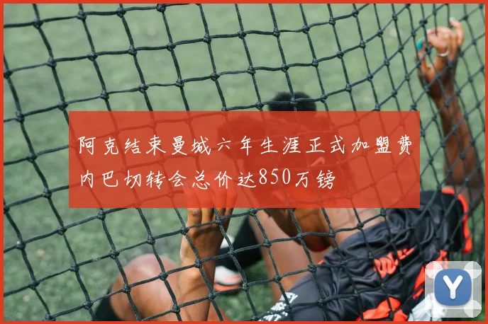 阿克结束曼城六年生涯正式加盟费内巴切转会总价达850万镑