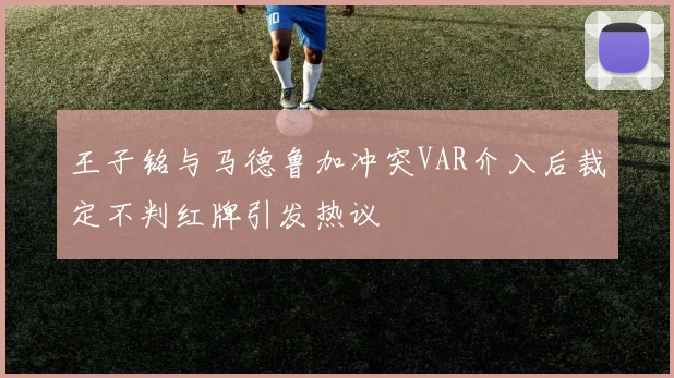 王子铭与马德鲁加冲突VAR介入后裁定不判红牌引发热议