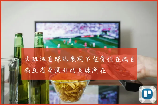文班坦言球队表现不佳责任在我自我反省是提升的关键所在