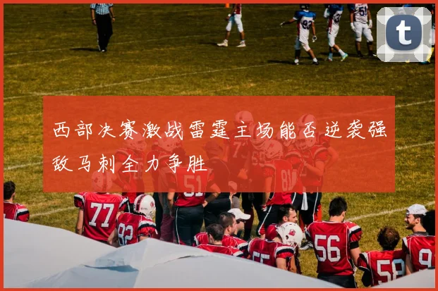 西部决赛激战雷霆主场能否逆袭强敌马刺全力争胜