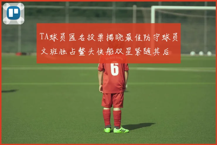 TA球员匿名投票揭晓最佳防守球员文班独占鳌头快船双星紧随其后