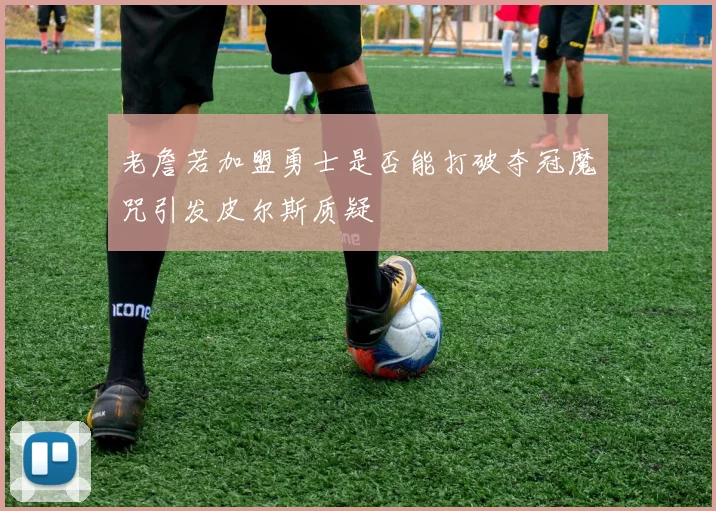 老詹若加盟勇士是否能打破夺冠魔咒引发皮尔斯质疑
