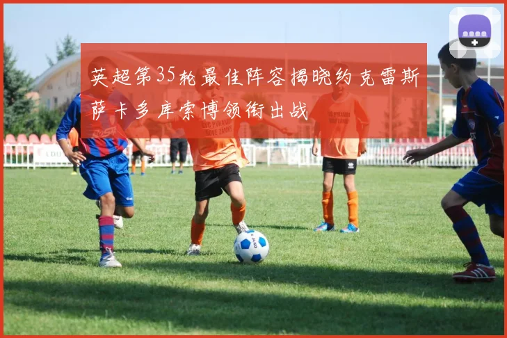 英超第35轮最佳阵容揭晓约克雷斯萨卡多库索博领衔出战